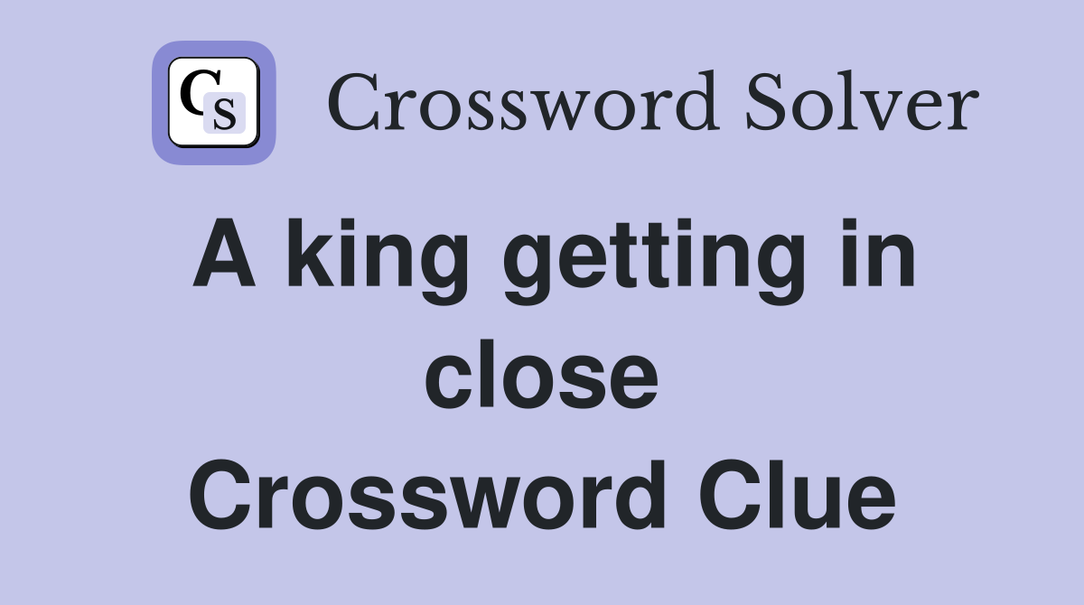 A king getting in close Crossword Clue