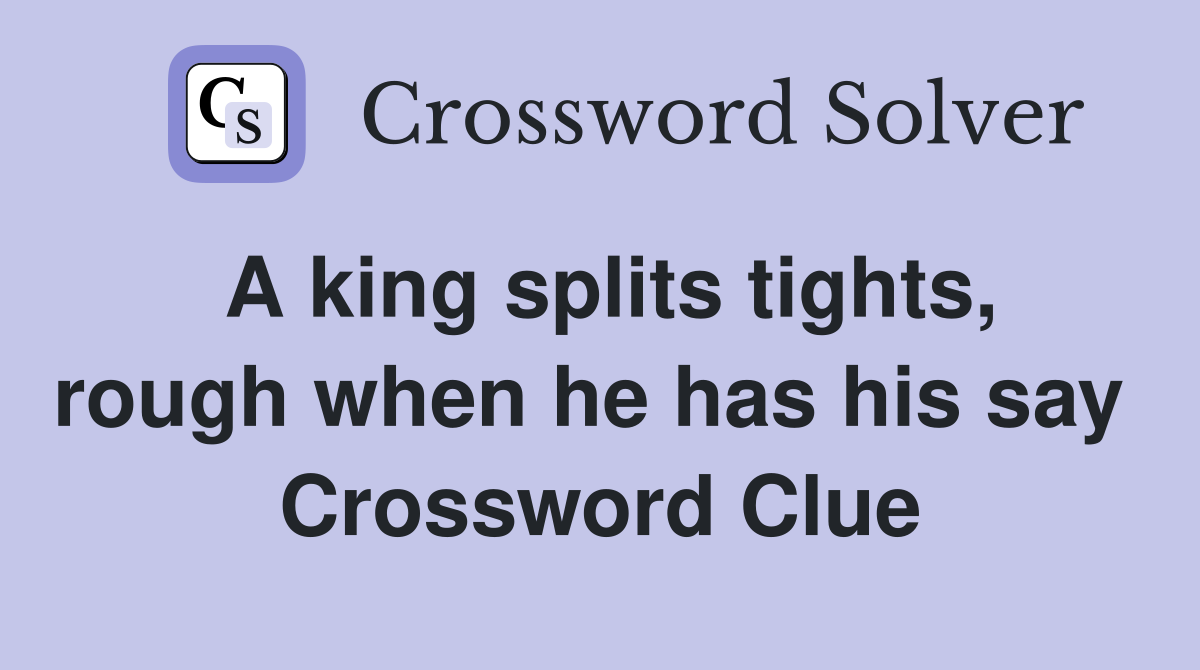 A king splits tights, rough when he has his say  Crossword Clue