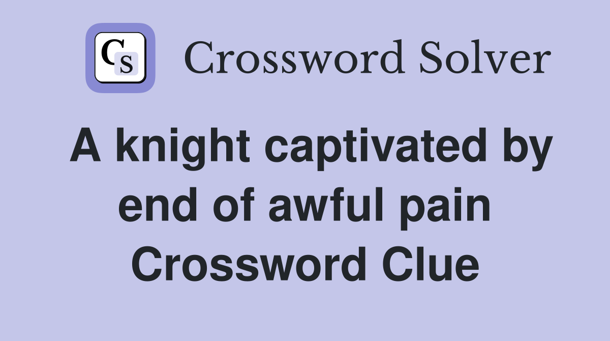 A knight captivated by end of awful pain Crossword Clue