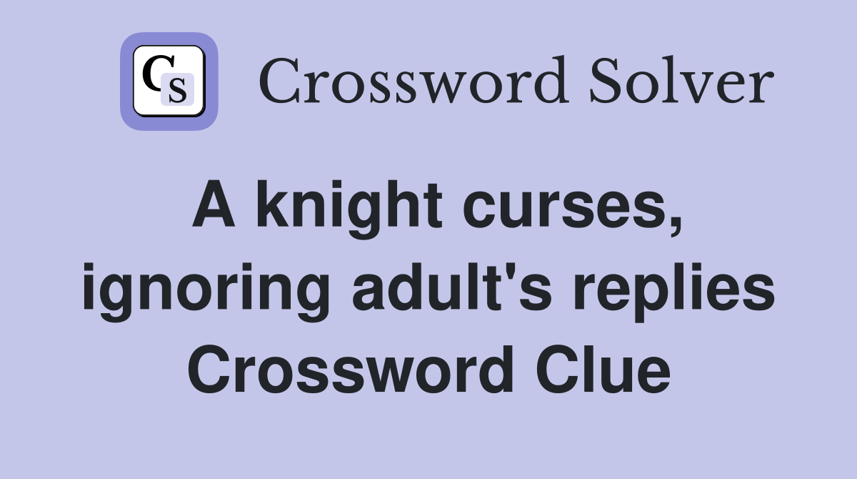 A knight curses, ignoring adult's replies Crossword Clue