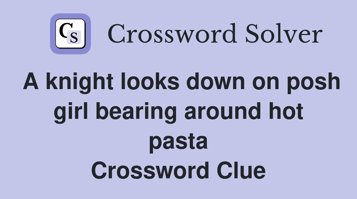 A knight looks down on posh girl bearing around hot pasta Crossword Clue