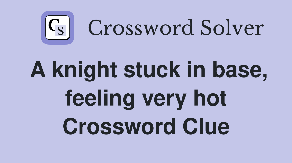A knight stuck in base, feeling very hot Crossword Clue