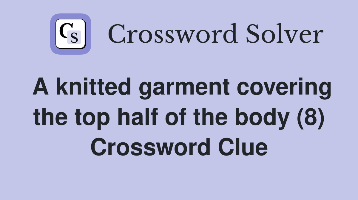 A knitted garment covering the top half of the body (8) Crossword Clue