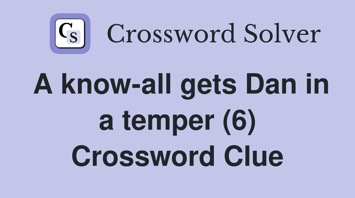A know-all gets Dan in a temper (6) Crossword Clue