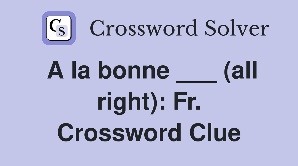 A la bonne ___ (all right): Fr. Crossword Clue
