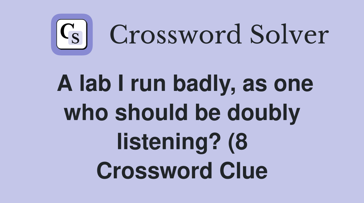 A lab I run badly as one who should be doubly listening? (8 A lab I run badly as one who should be doubly listening? (8