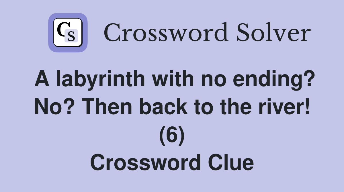 A labyrinth with no ending? No? Then back to the river! (6) Crossword Clue