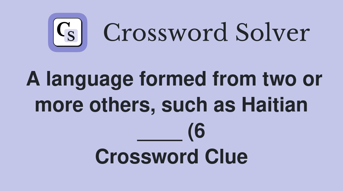 A language formed from two or more others such as Haitian (6 A language formed from two or more others such as Haitian (6