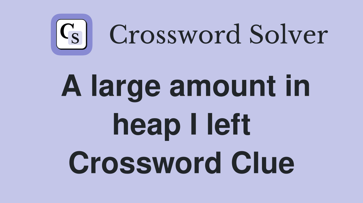 A large amount in heap I left Crossword Clue