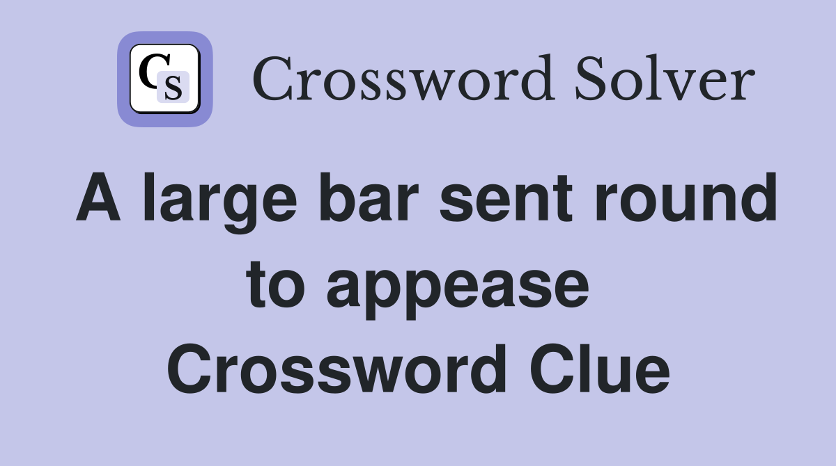 A large bar sent round to appease Crossword Clue