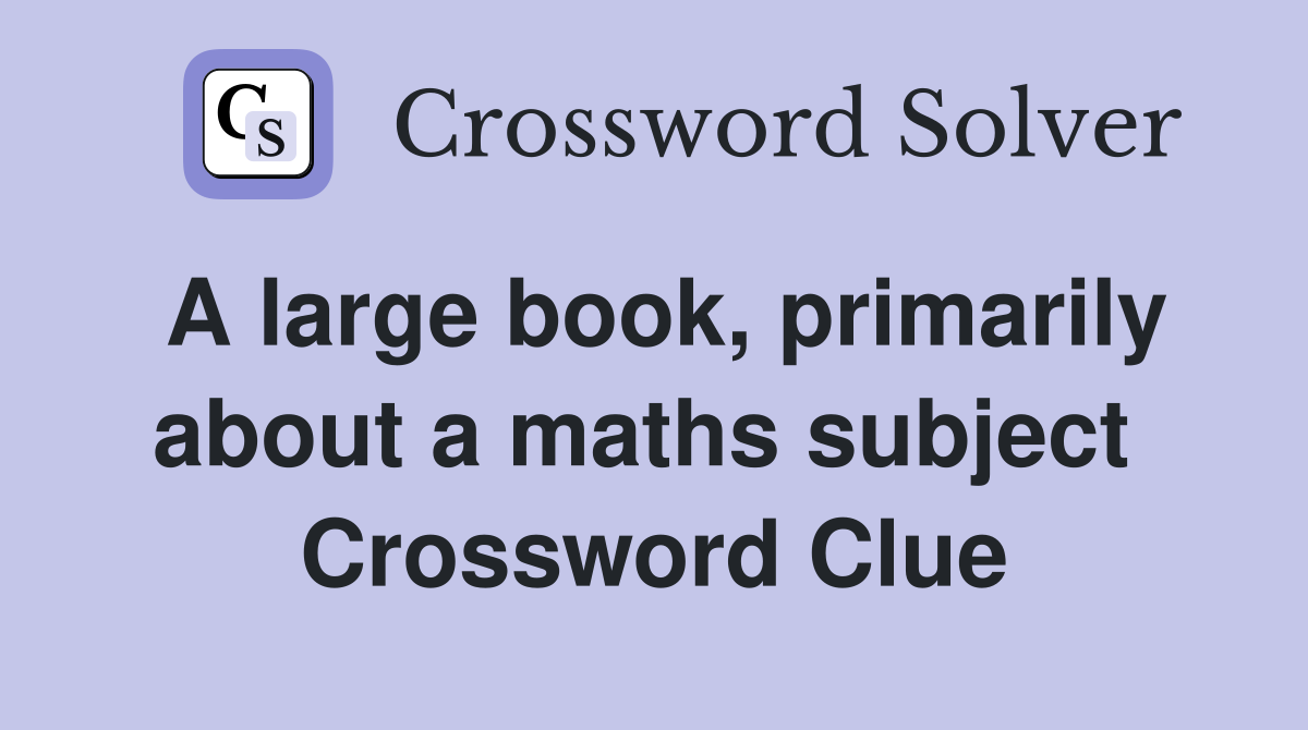 A large book, primarily about a maths subject  Crossword Clue
