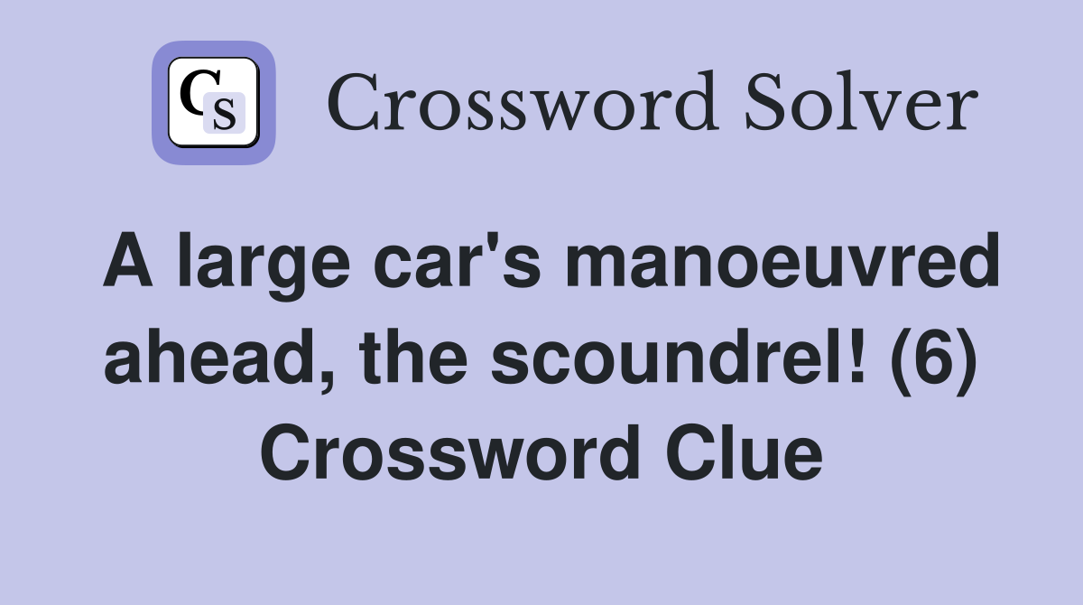 A large car's manoeuvred ahead, the scoundrel! (6) Crossword Clue