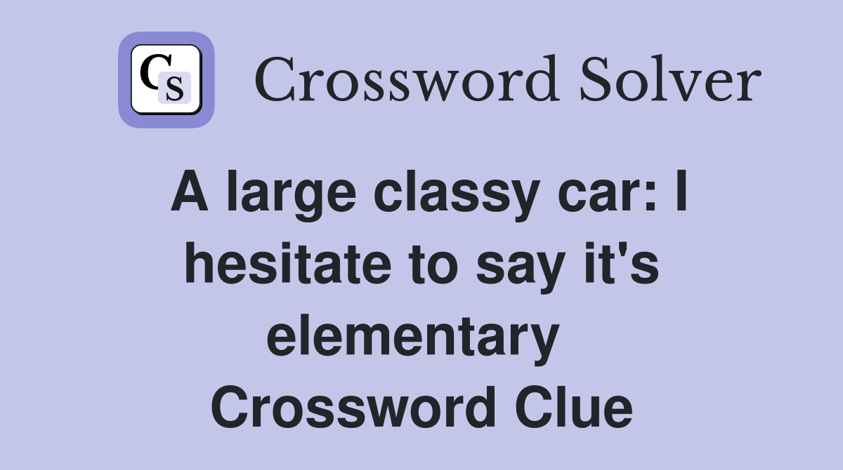 A large classy car: I hesitate to say it's elementary  Crossword Clue