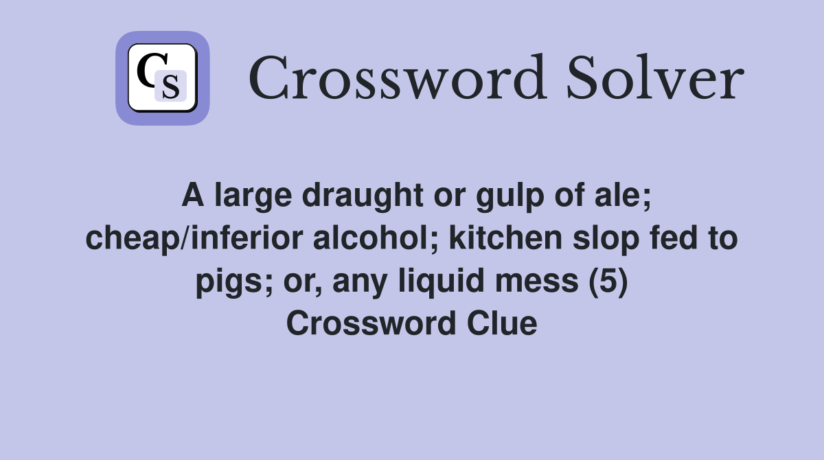 A large draught or gulp of ale; cheap/inferior alcohol; kitchen slop fed to pigs; or, any liquid mess (5) Crossword Clue