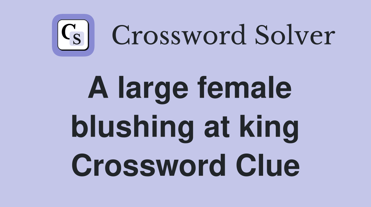 A large female blushing at king Crossword Clue