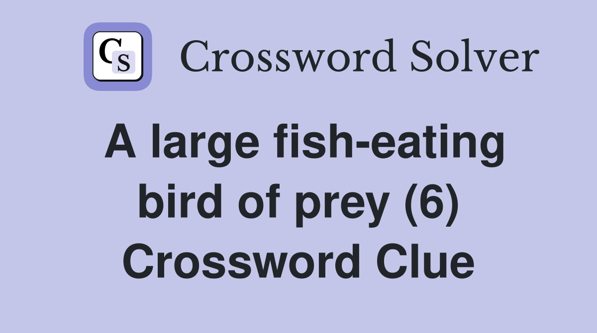 A large fish-eating bird of prey (6) Crossword Clue