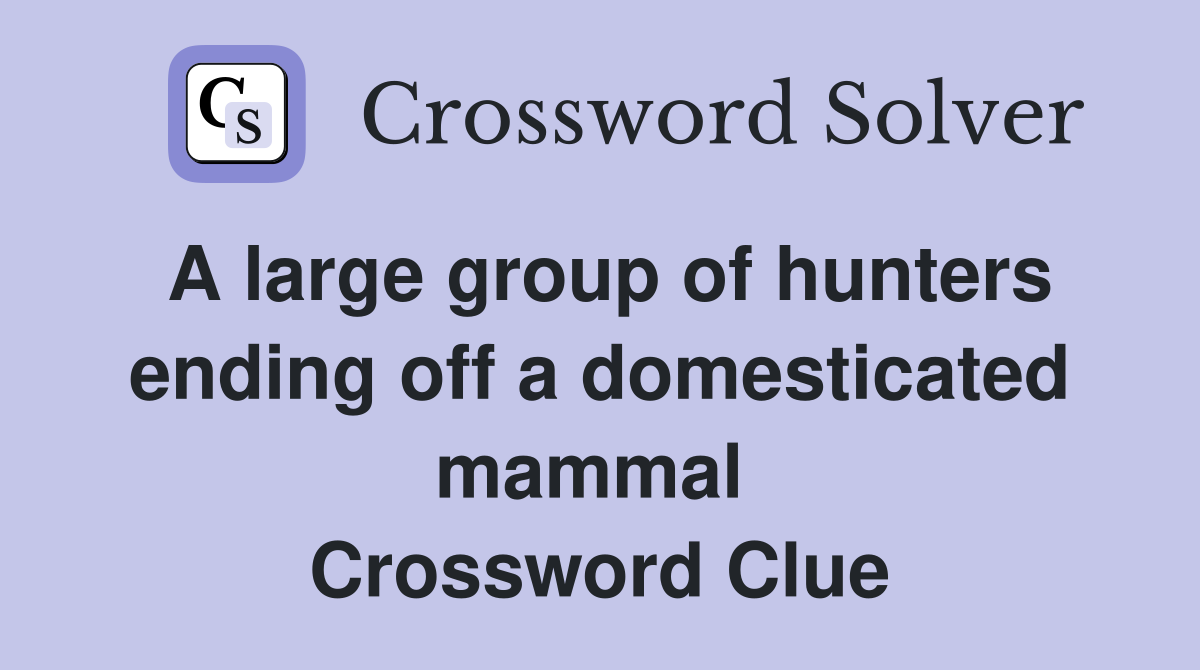 A large group of hunters ending off a domesticated mammal  Crossword Clue