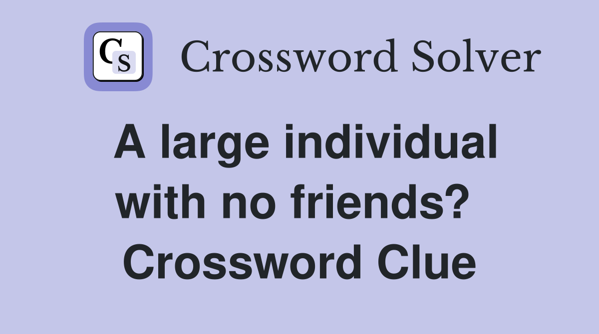 A large individual with no friends?  Crossword Clue