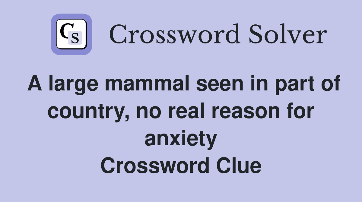A large mammal seen in part of country, no real reason for anxiety Crossword Clue