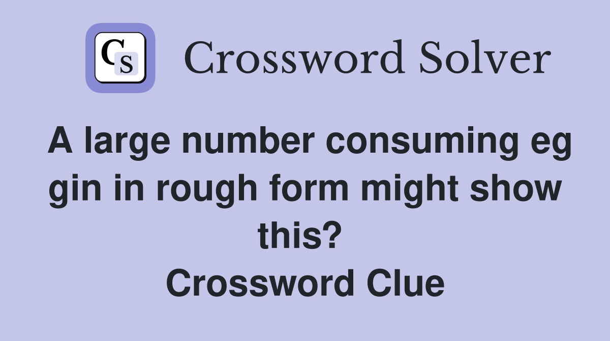 A large number consuming eg gin in rough form might show this?  Crossword Clue
