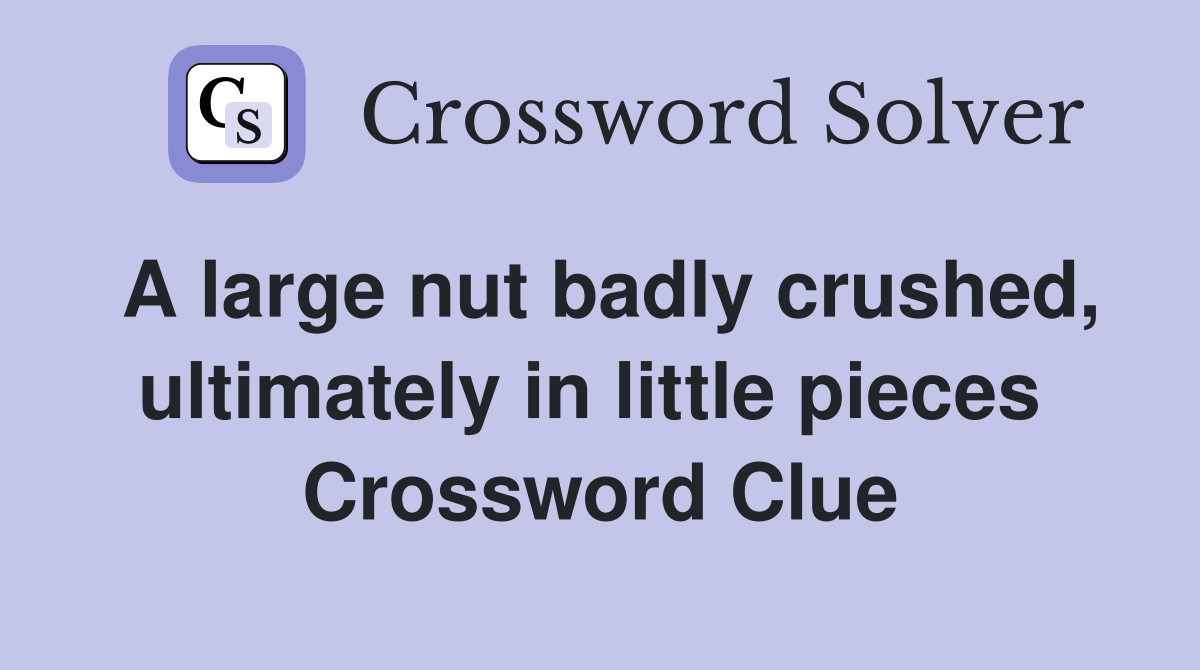 A large nut badly crushed, ultimately in little pieces  Crossword Clue
