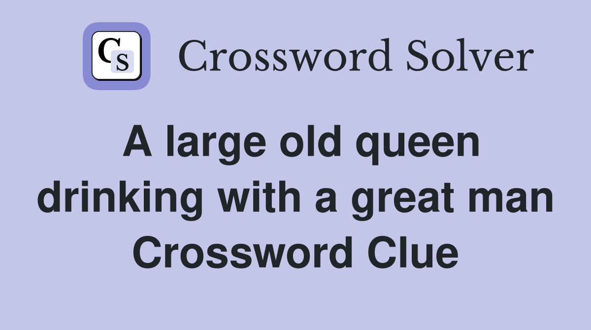 A large old queen drinking with a great man Crossword Clue
