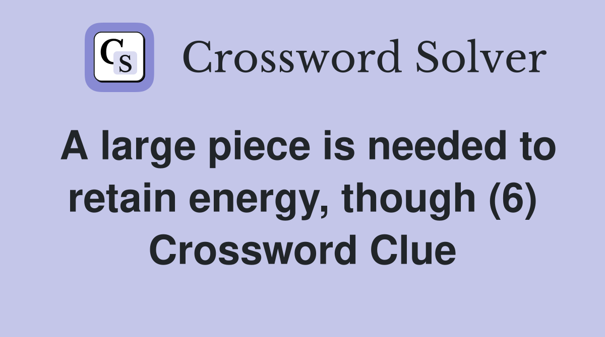 A large piece is needed to retain energy, though (6) Crossword Clue