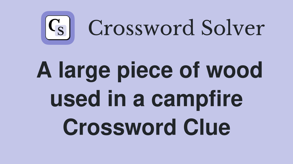 A large piece of wood used in a campfire Crossword Clue