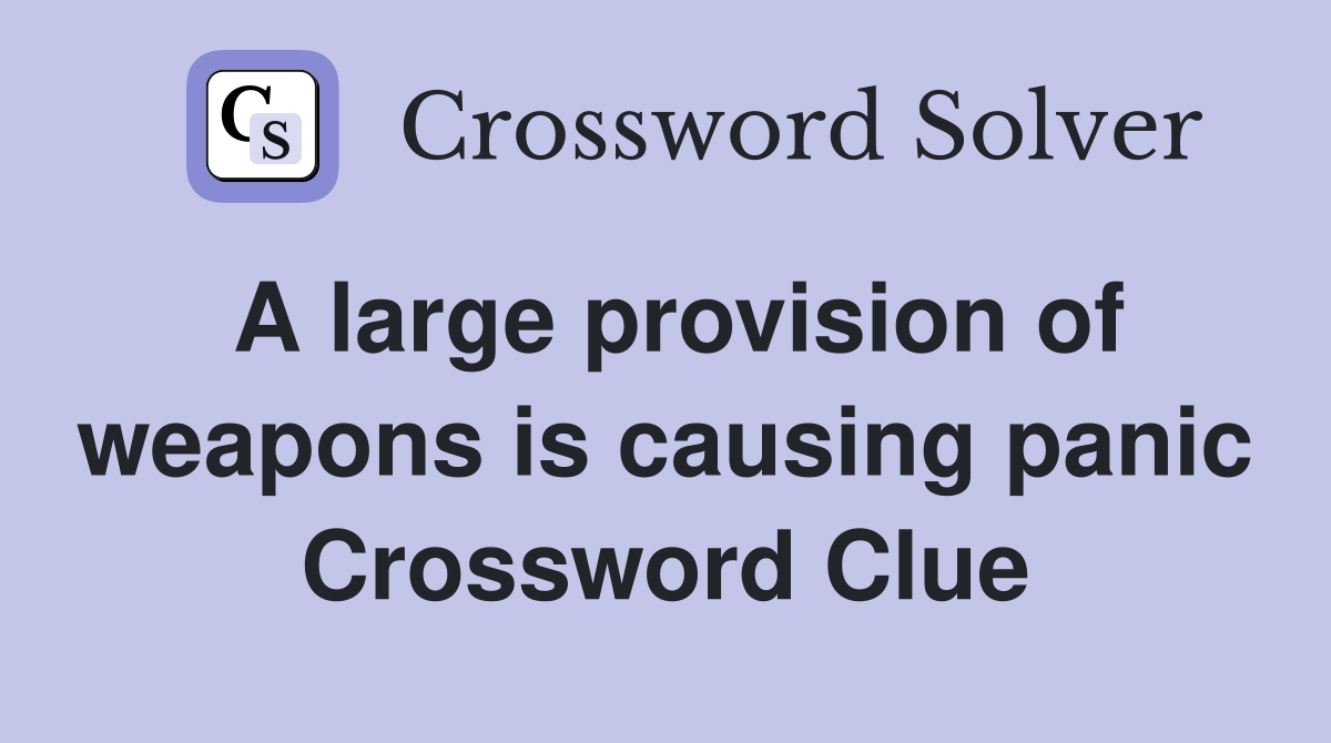 A large provision of weapons is causing panic Crossword Clue