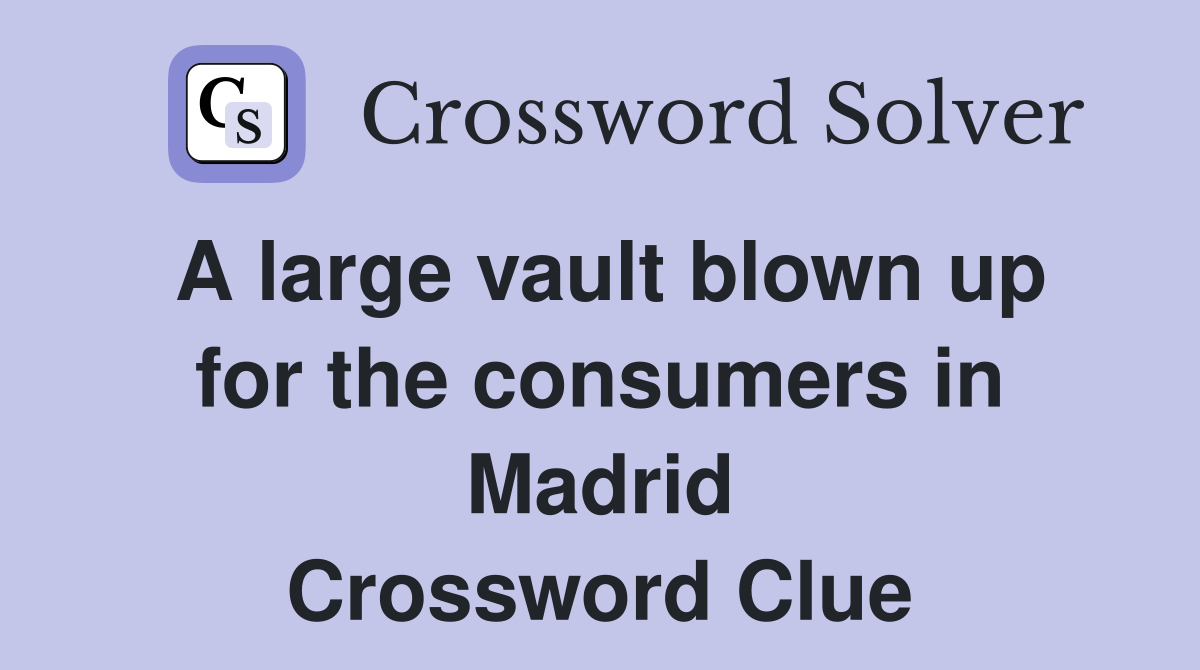 A large vault blown up for the consumers in Madrid Crossword Clue