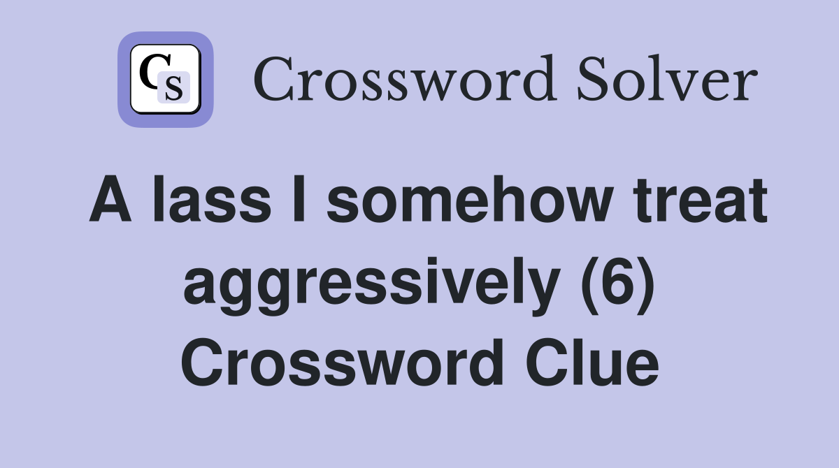 A lass I somehow treat aggressively (6) Crossword Clue
