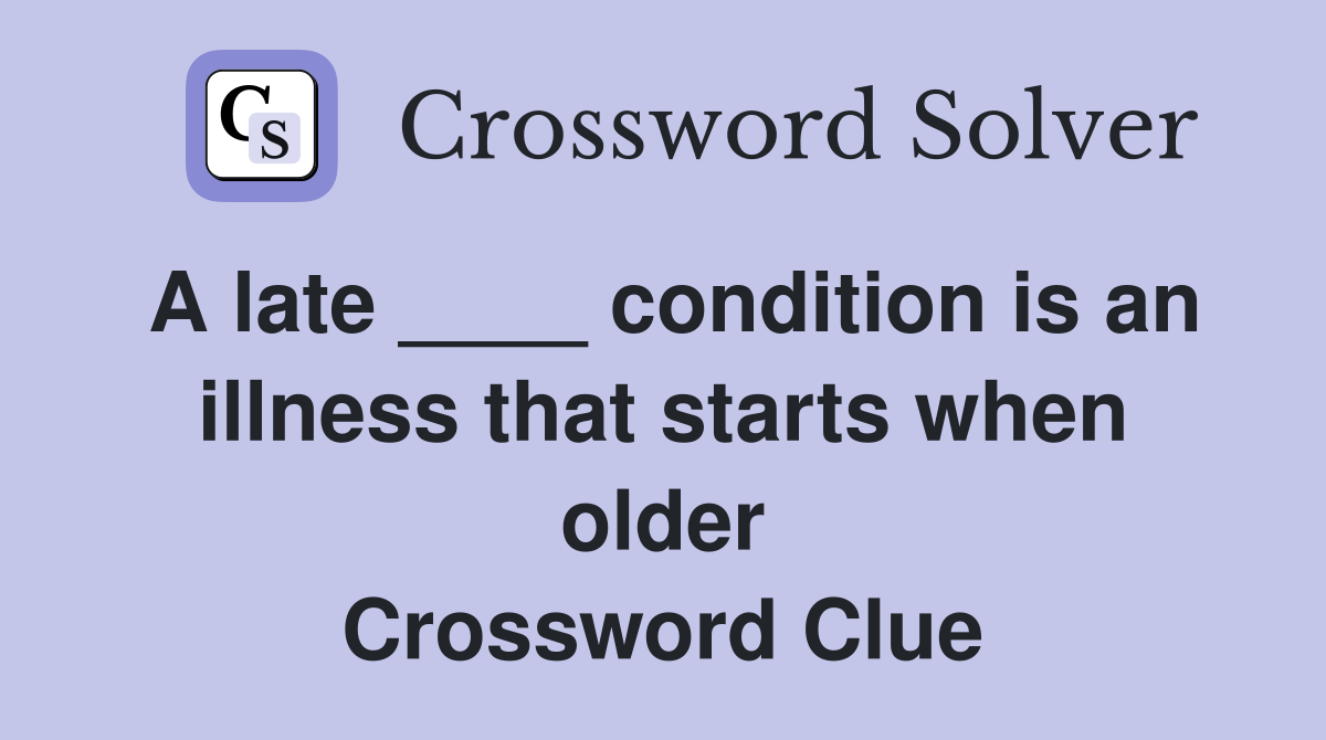 A late ____ condition is an illness that starts when older Crossword Clue