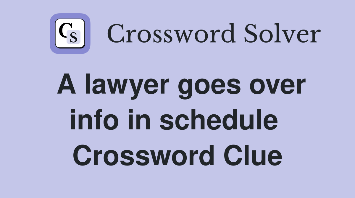 A lawyer goes over info in schedule  Crossword Clue