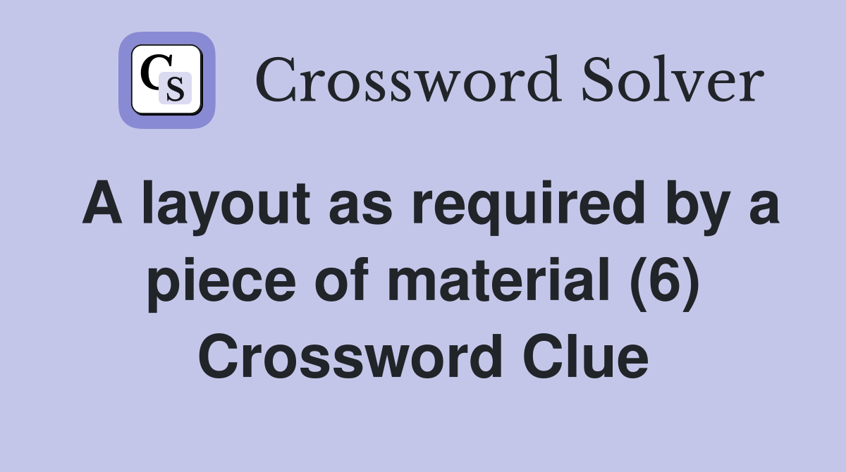 A layout as required by a piece of material (6) Crossword Clue