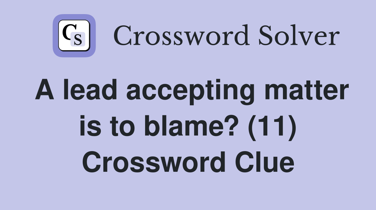 A lead accepting matter is to blame? (11) Crossword Clue