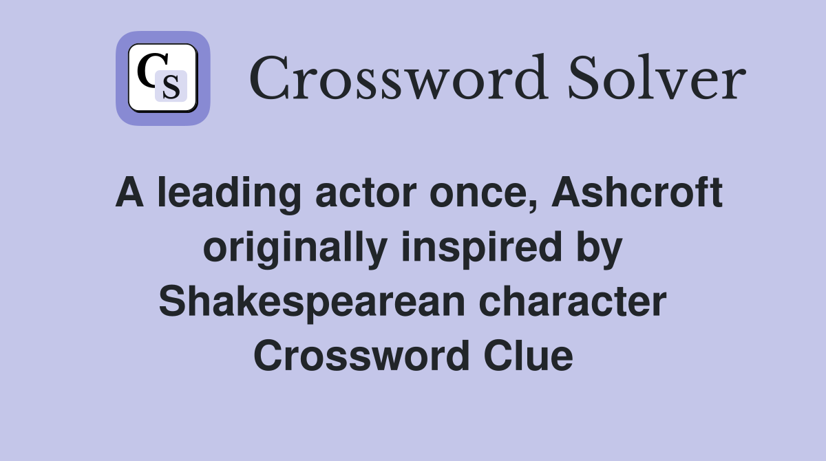 A leading actor once, Ashcroft originally inspired by Shakespearean character Crossword Clue
