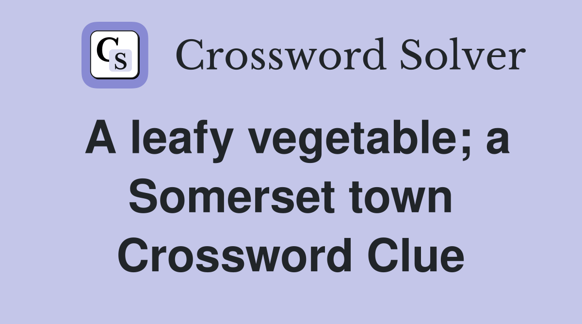 A leafy vegetable; a Somerset town Crossword Clue