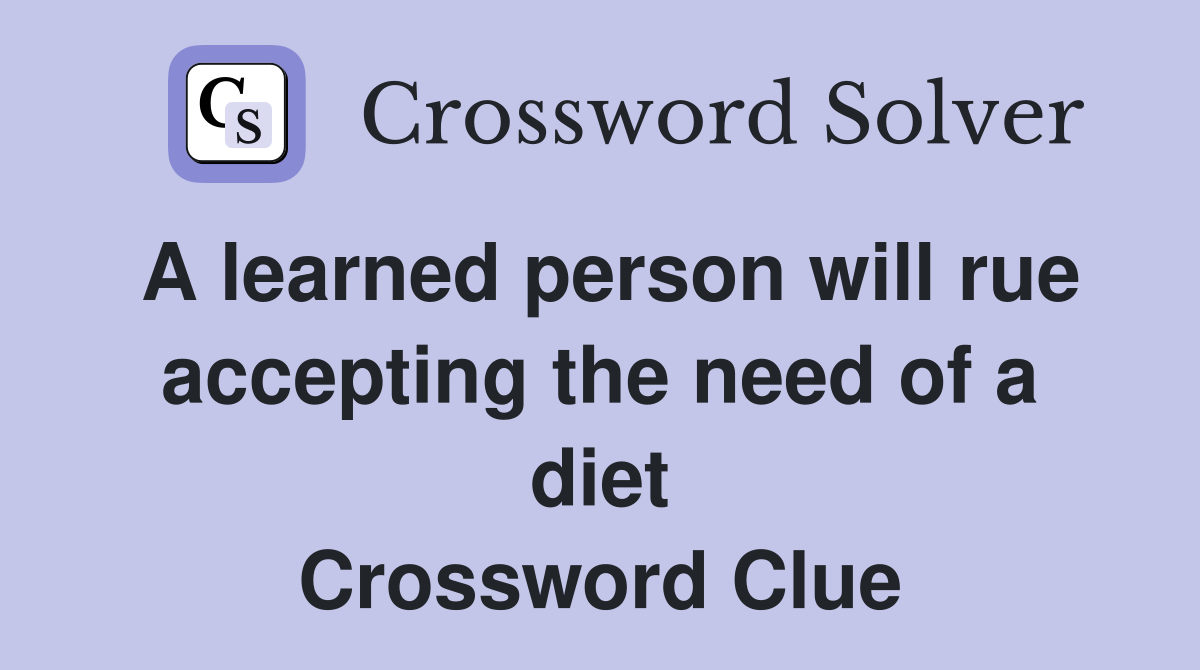 A learned person will rue accepting the need of a diet Crossword Clue