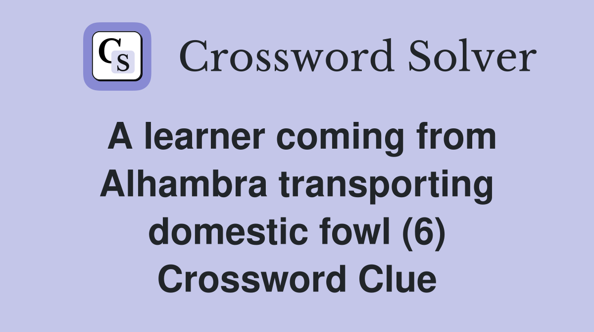 A learner coming from Alhambra transporting domestic fowl (6) Crossword Clue