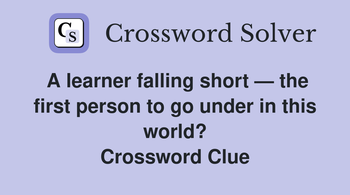 A learner falling short — the first person to go under in this world? Crossword Clue