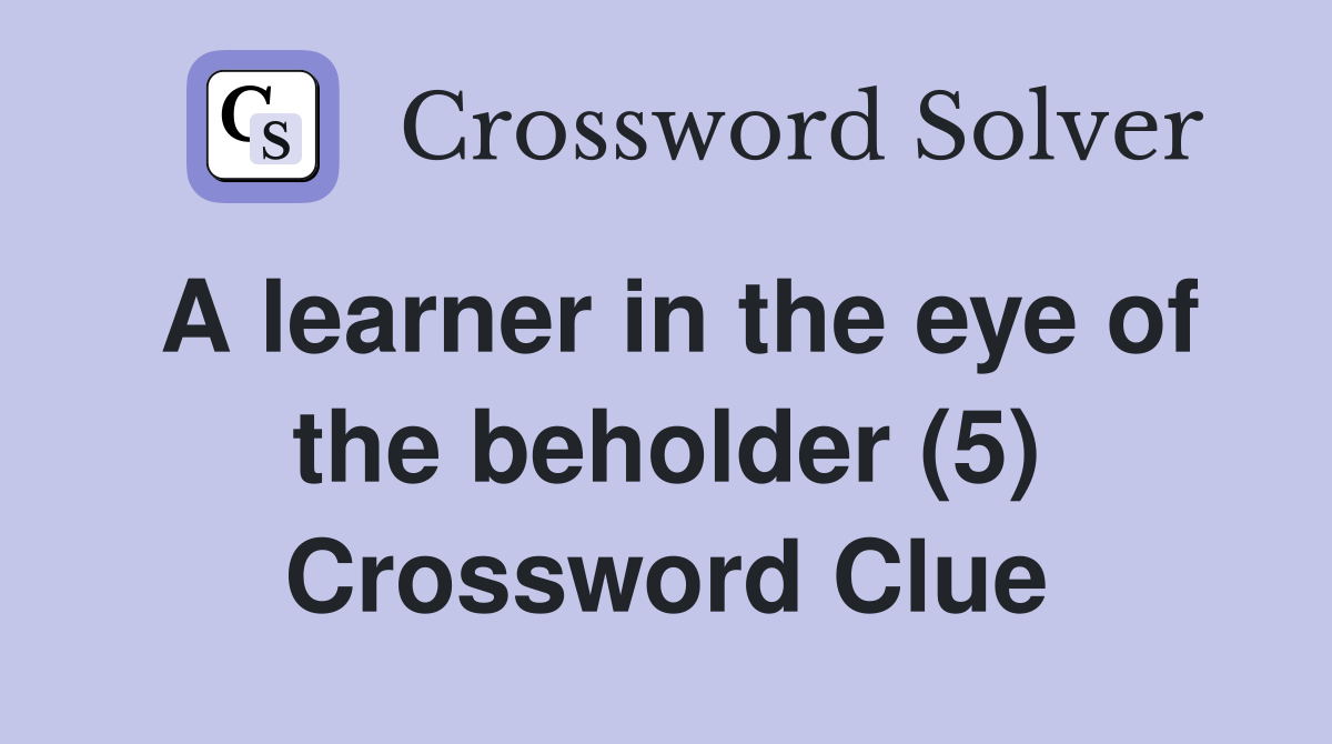 A learner in the eye of the beholder (5) Crossword Clue