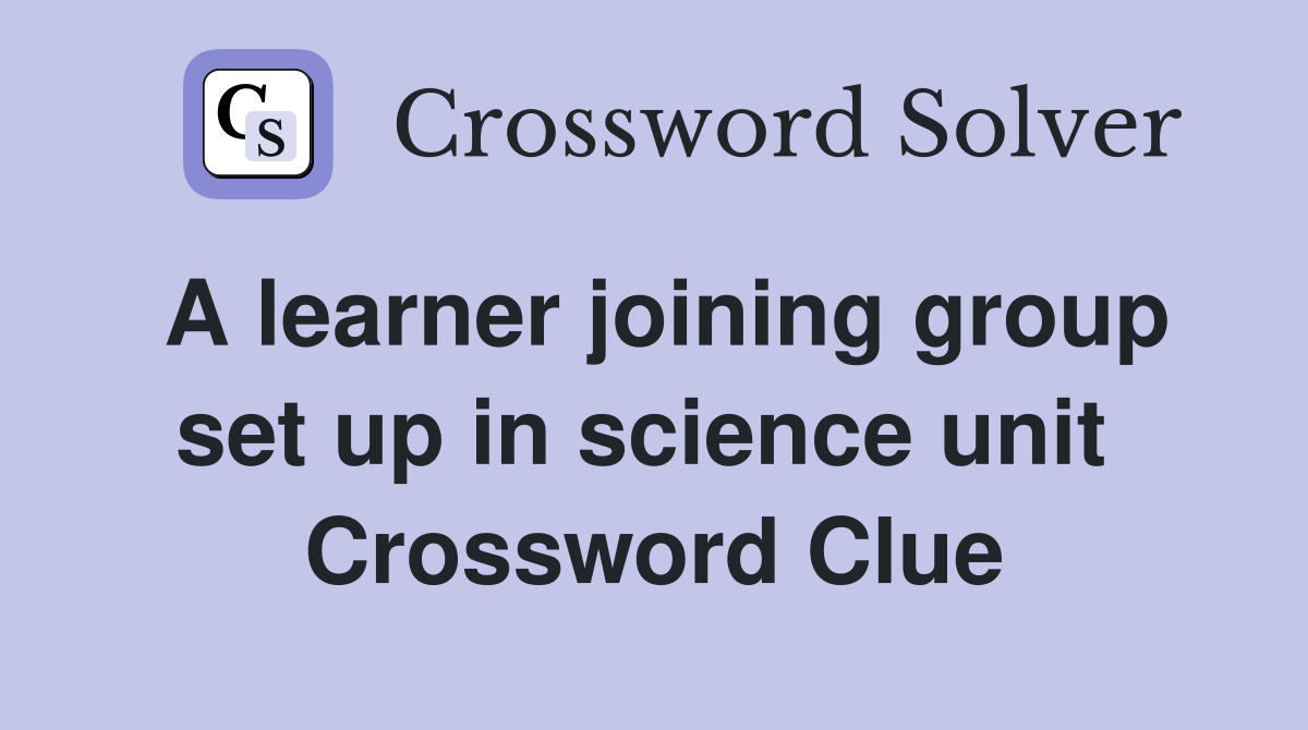 A learner joining group set up in science unit  Crossword Clue