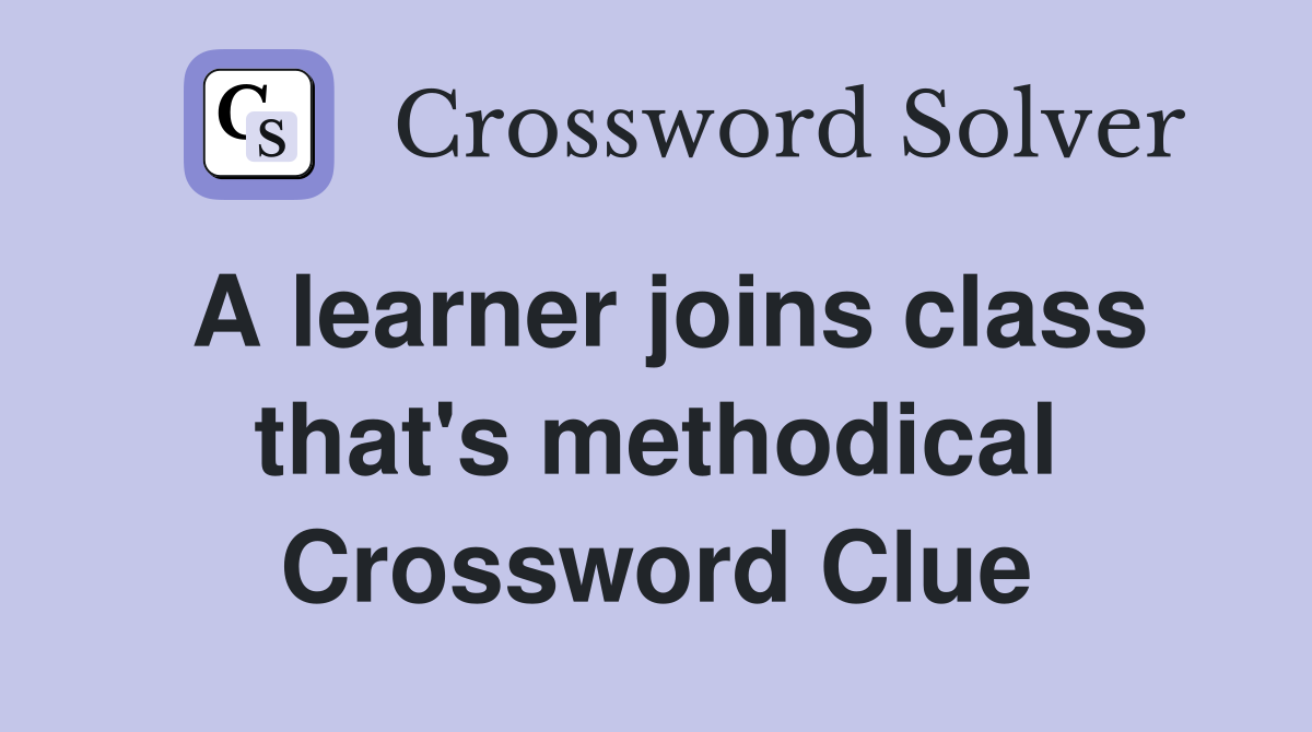 A learner joins class that's methodical Crossword Clue
