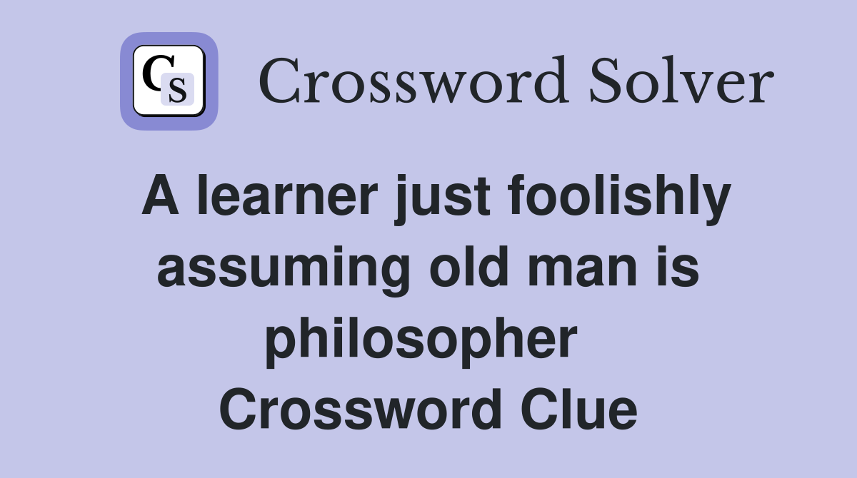 A learner just foolishly assuming old man is philosopher  Crossword Clue