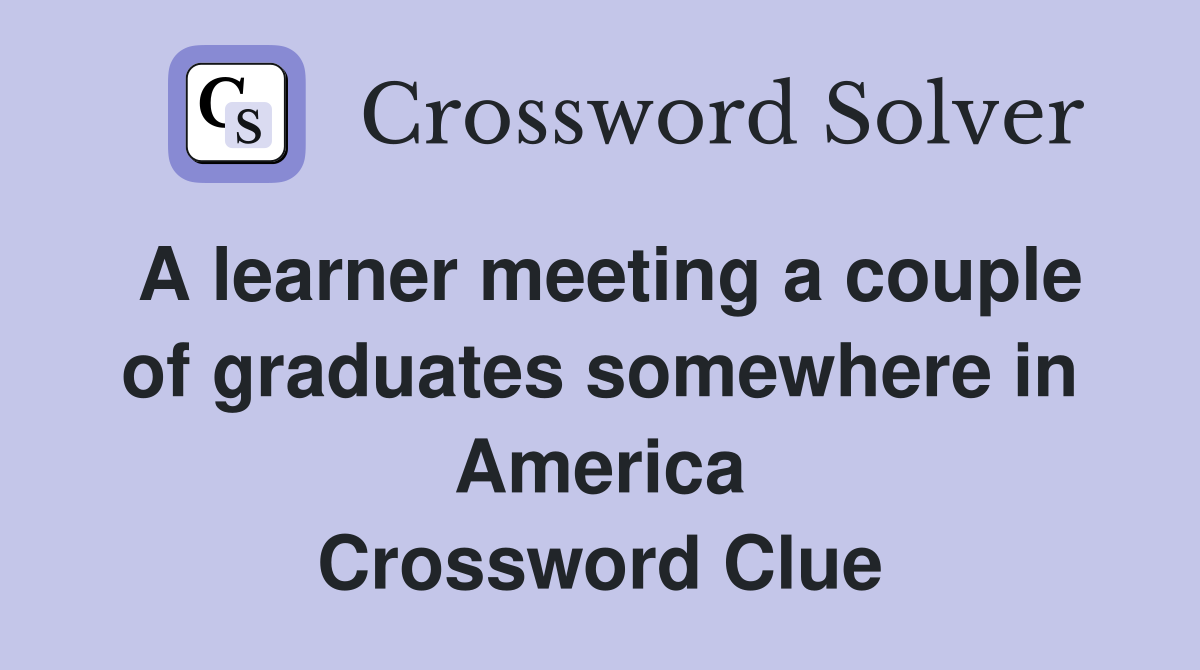 A learner meeting a couple of graduates somewhere in America Crossword Clue