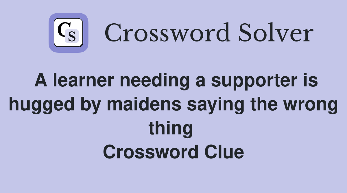 A learner needing a supporter is hugged by maidens saying the wrong thing  Crossword Clue