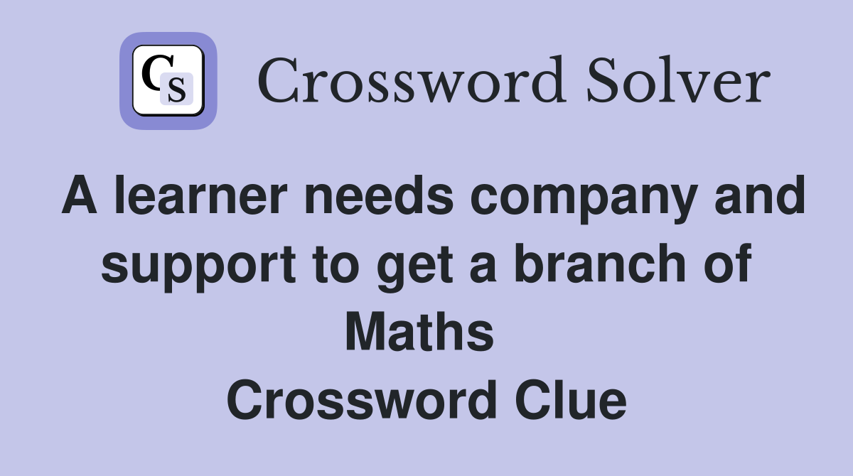 A learner needs company and support to get a branch of Maths  Crossword Clue