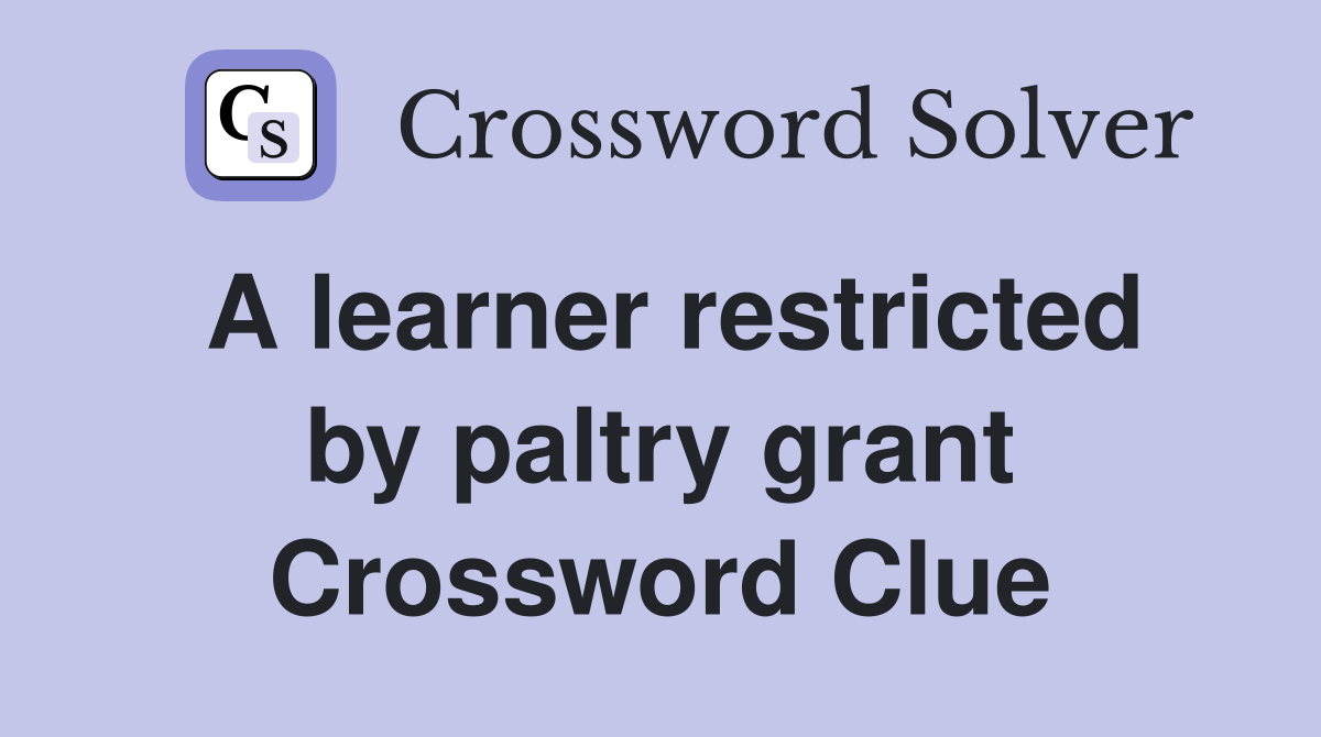 A learner restricted by paltry grant Crossword Clue
