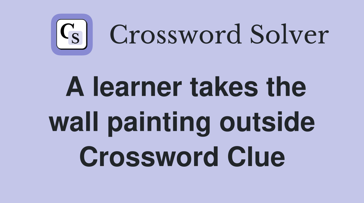 A learner takes the wall painting outside Crossword Clue