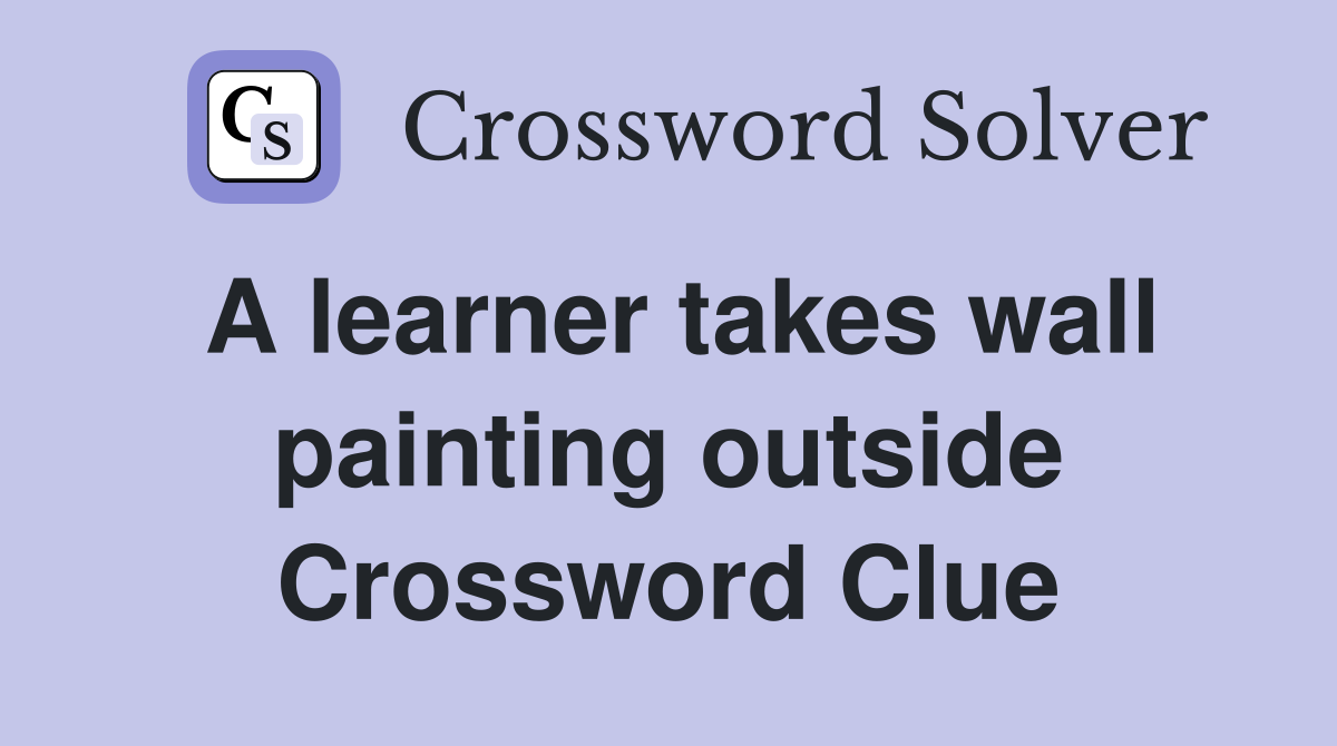 A learner takes wall painting outside Crossword Clue